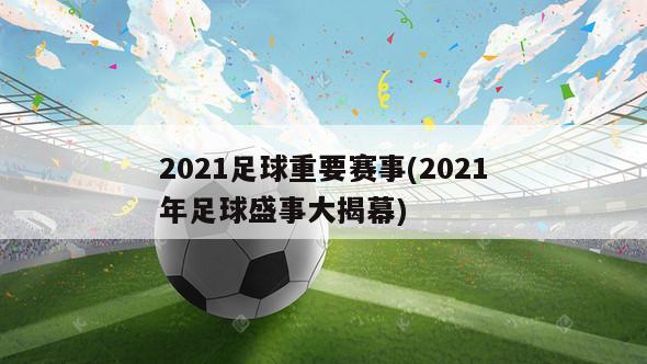 2021足球重要赛事(2021年足球盛事大揭幕)