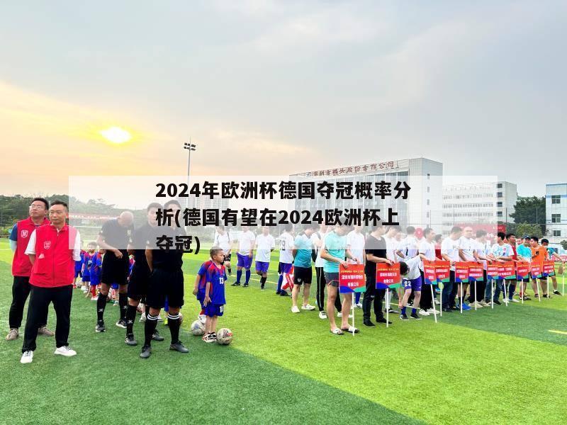 2024年欧洲杯德国夺冠概率分析(德国有望在2024欧洲杯上夺冠)