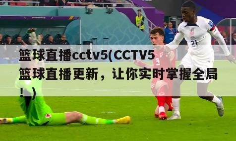 篮球直播cctv5(CCTV5篮球直播更新，让你实时掌握全局！)