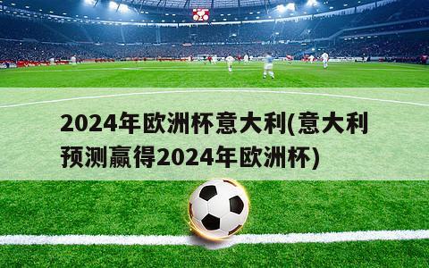 2024年欧洲杯意大利(意大利预测赢得2024年欧洲杯)