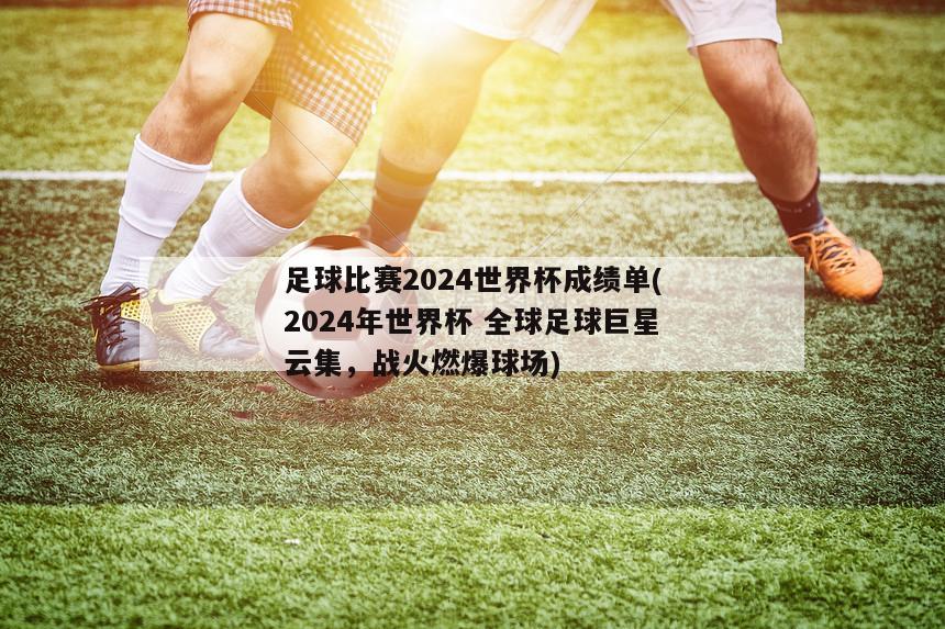 足球比赛2024世界杯成绩单(2024年世界杯 全球足球巨星云集，战火燃爆球场)