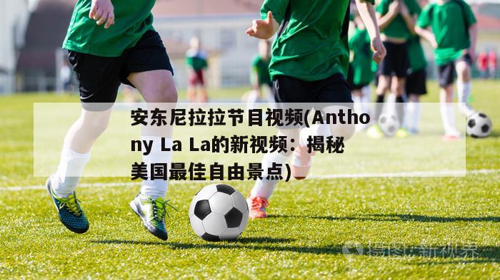 安东尼拉拉节目视频(Anthony La La的新视频：揭秘美国最佳自由景点)