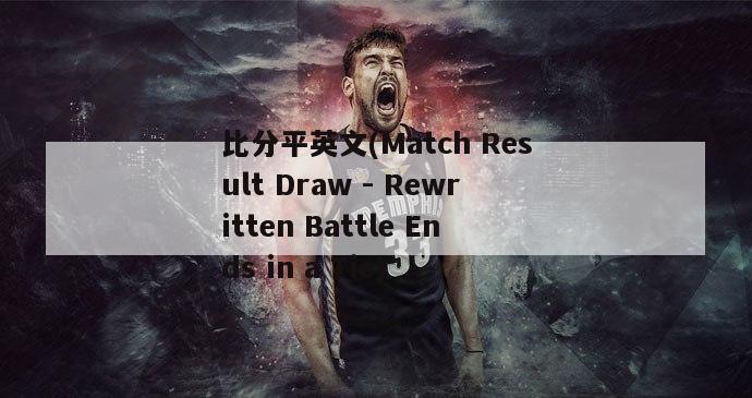 比分平英文(Match Result Draw - Rewritten Battle Ends in a Tie)