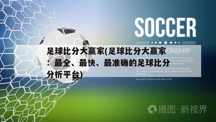 足球比分大赢家(足球比分大赢家：最全、最快、最准确的足球比分分析平台)