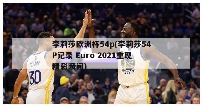 李莉莎欧洲杯54p(李莉莎54P记录 Euro 2021重现精彩瞬间)