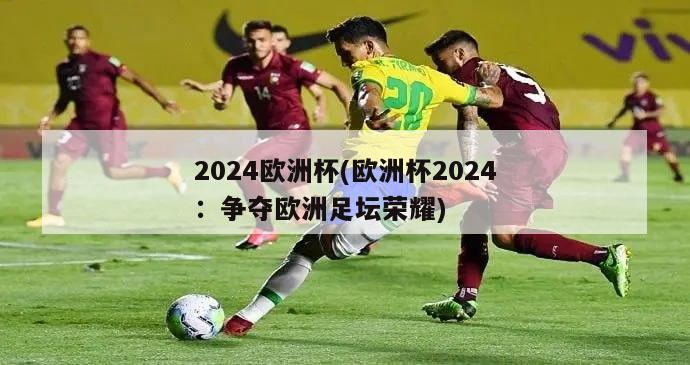 2024欧洲杯(欧洲杯2024：争夺欧洲足坛荣耀)