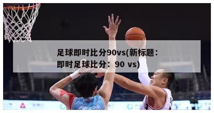 足球即时比分90vs(新标题：即时足球比分：90 vs)