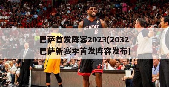 巴萨首发阵容2023(2032巴萨新赛季首发阵容发布)