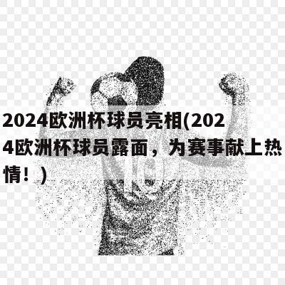 2024欧洲杯球员亮相(2024欧洲杯球员露面，为赛事献上热情！)