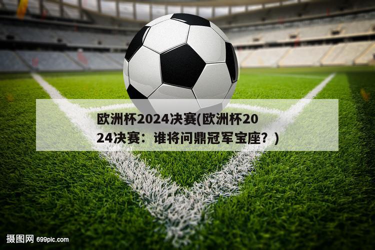 欧洲杯2024决赛(欧洲杯2024决赛：谁将问鼎冠军宝座？)