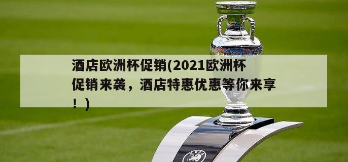 酒店欧洲杯促销(2021欧洲杯促销来袭，酒店特惠优惠等你来享！)