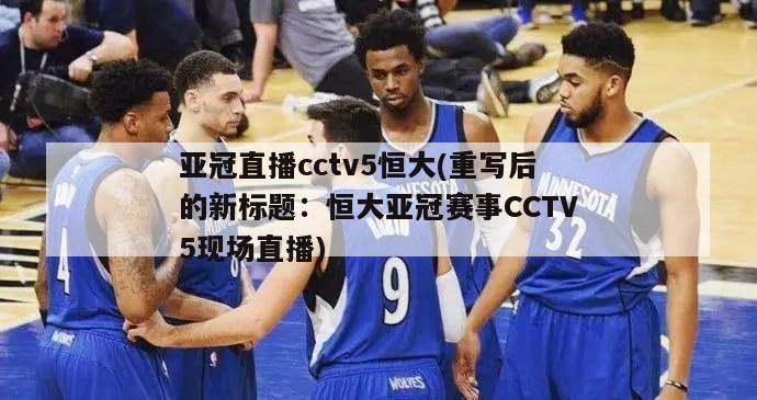 亚冠直播cctv5恒大(重写后的新标题：恒大亚冠赛事CCTV5现场直播)