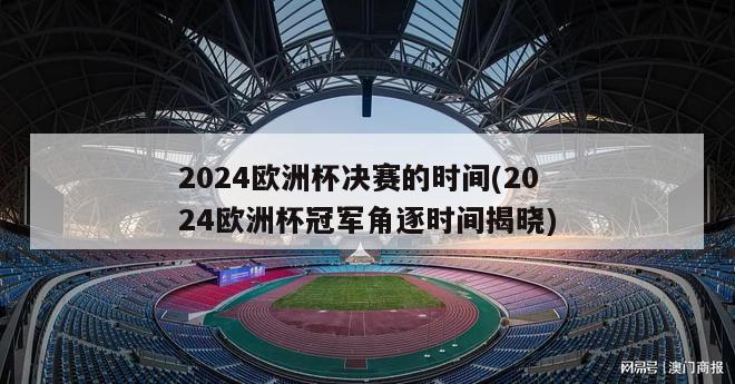 2024欧洲杯决赛的时间(2024欧洲杯冠军角逐时间揭晓)