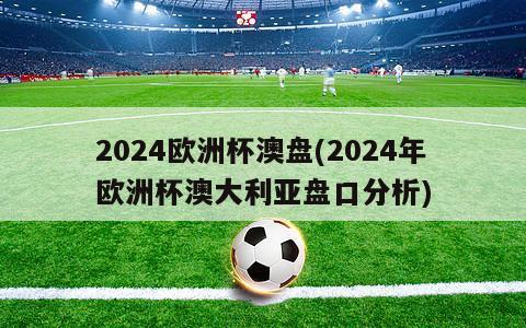 2024欧洲杯澳盘(2024年欧洲杯澳大利亚盘口分析)