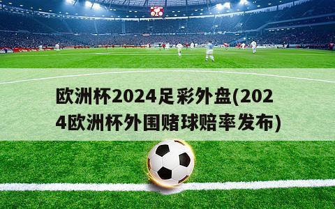 欧洲杯2024足彩外盘(2024欧洲杯外围赌球赔率发布)