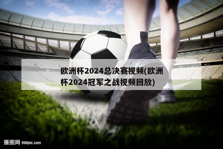 欧洲杯2024总决赛视频(欧洲杯2024冠军之战视频回放)