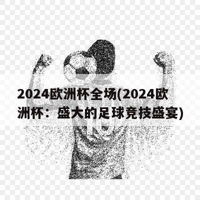 2024欧洲杯全场(2024欧洲杯：盛大的足球竞技盛宴)