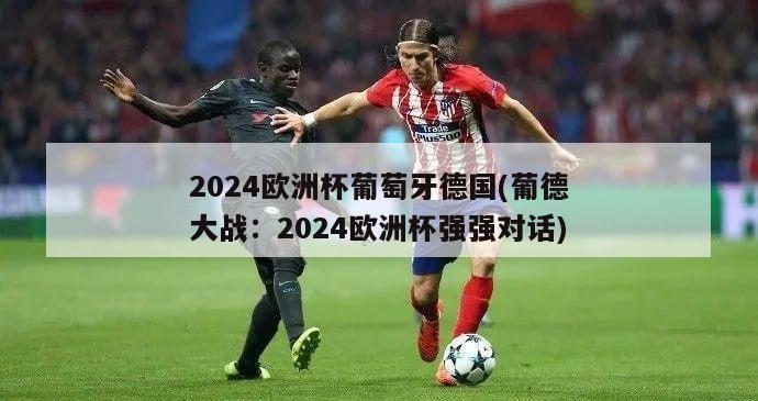 2024欧洲杯葡萄牙德国(葡德大战：2024欧洲杯强强对话)