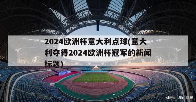 2024欧洲杯意大利点球(意大利夺得2024欧洲杯冠军的新闻标题)