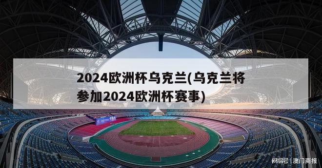 2024欧洲杯乌克兰(乌克兰将参加2024欧洲杯赛事)