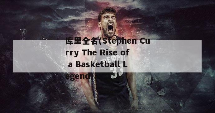 库里全名(Stephen Curry The Rise of a Basketball Legend)