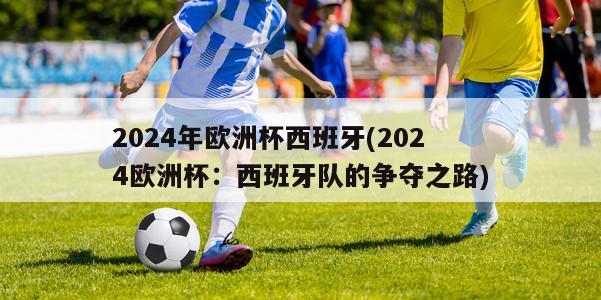 2024年欧洲杯西班牙(2024欧洲杯：西班牙队的争夺之路)