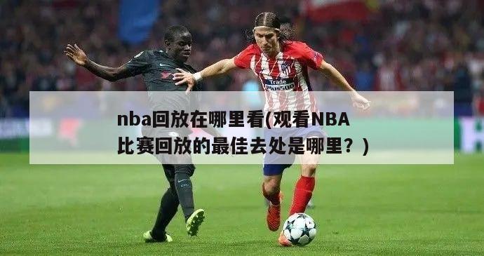 nba回放在哪里看(观看NBA比赛回放的最佳去处是哪里？)