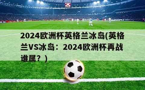 2024欧洲杯英格兰冰岛(英格兰VS冰岛：2024欧洲杯再战谁属？)