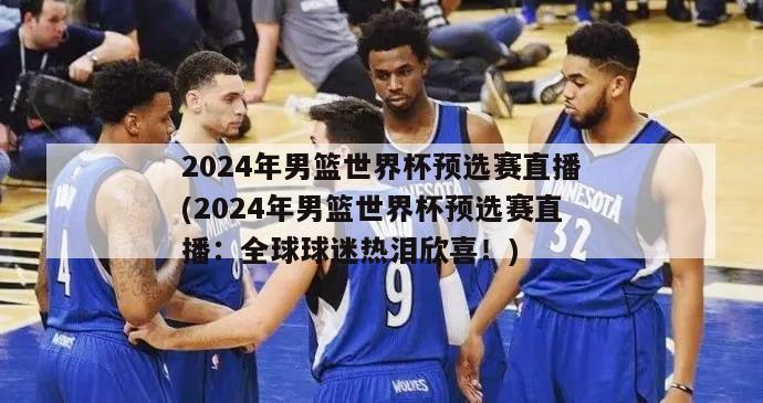 2024年男篮世界杯预选赛直播(2024年男篮世界杯预选赛直播：全球球迷热泪欣喜！)