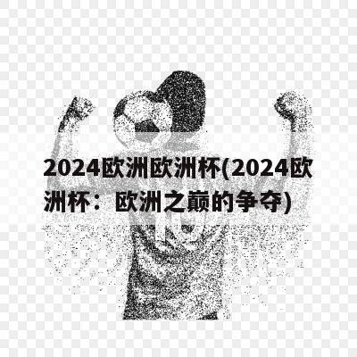 2024欧洲欧洲杯(2024欧洲杯：欧洲之巅的争夺)