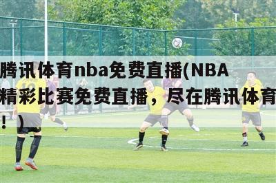 腾讯体育nba免费直播(NBA精彩比赛免费直播，尽在腾讯体育！)