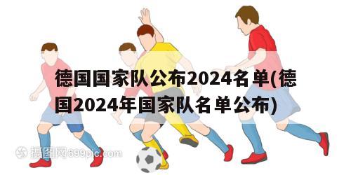 德国国家队公布2024名单(德国2024年国家队名单公布)