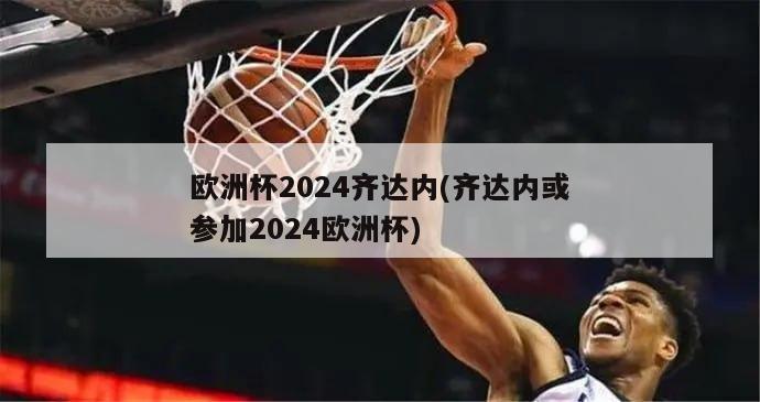 欧洲杯2024齐达内(齐达内或参加2024欧洲杯)