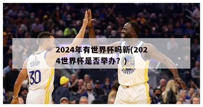 2024年有世界杯吗新(2024世界杯是否举办？)