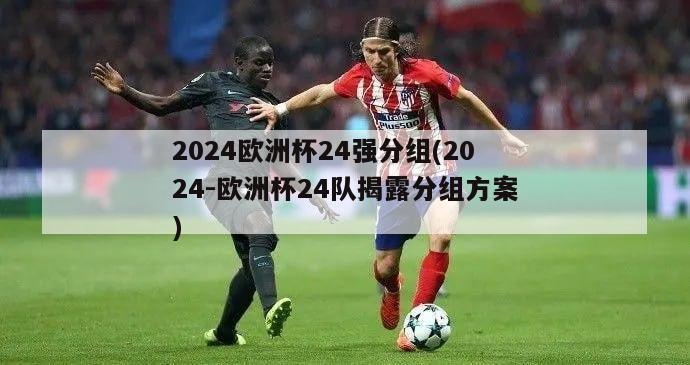 2024欧洲杯24强分组(2024-欧洲杯24队揭露分组方案)