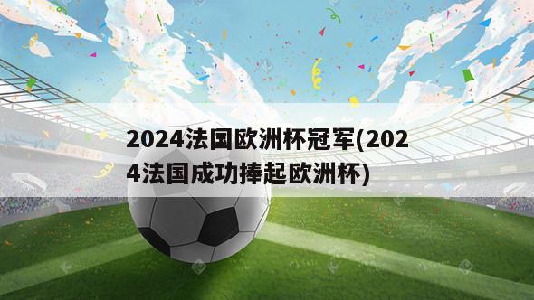 2024法国欧洲杯冠军(2024法国成功捧起欧洲杯)