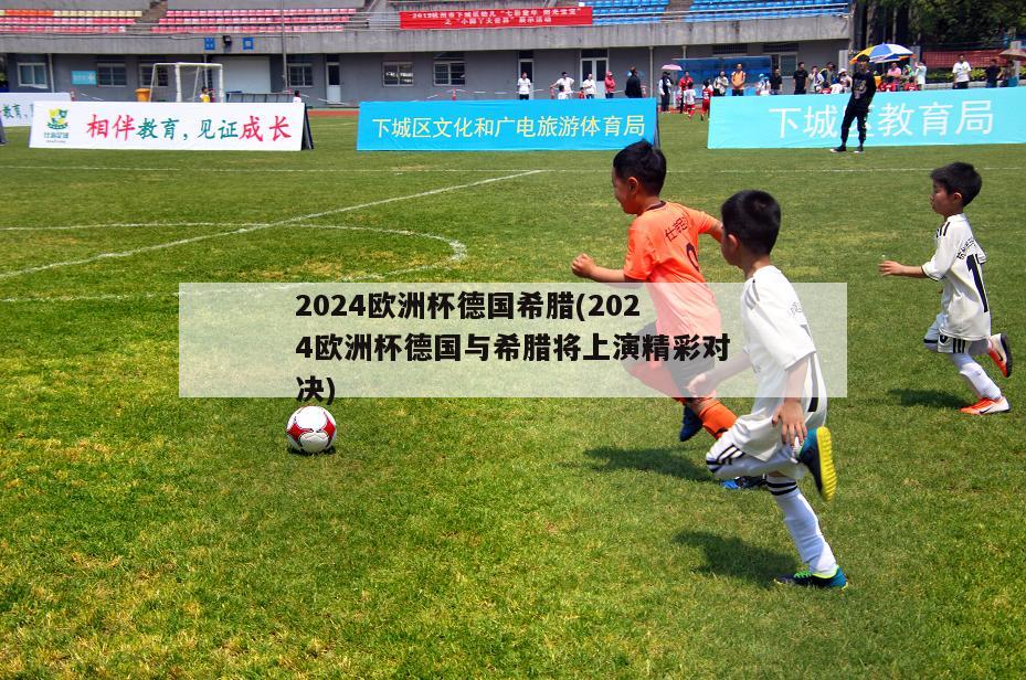 2024欧洲杯德国希腊(2024欧洲杯德国与希腊将上演精彩对决)