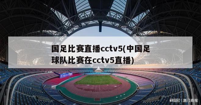 国足比赛直播cctv5(中国足球队比赛在cctv5直播)