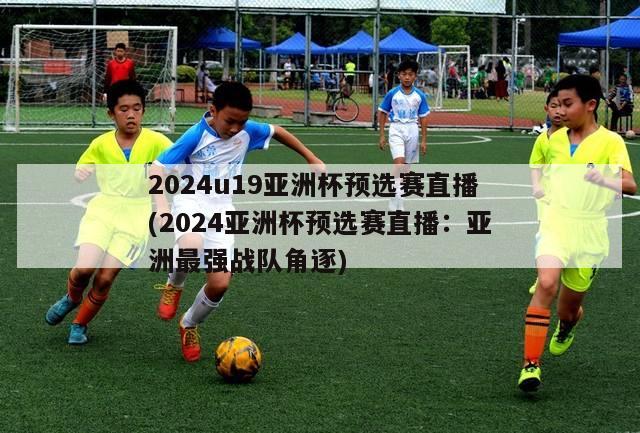 2024u19亚洲杯预选赛直播(2024亚洲杯预选赛直播：亚洲最强战队角逐)