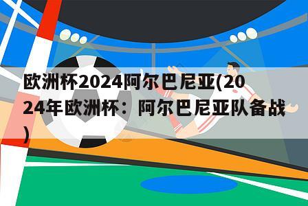 欧洲杯2024阿尔巴尼亚(2024年欧洲杯：阿尔巴尼亚队备战)