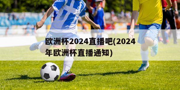 欧洲杯2024直播吧(2024年欧洲杯直播通知)