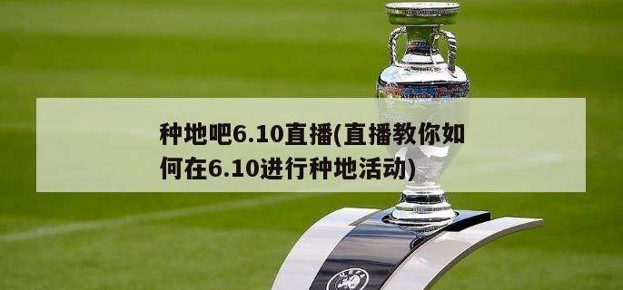 种地吧6.10直播(直播教你如何在6.10进行种地活动)