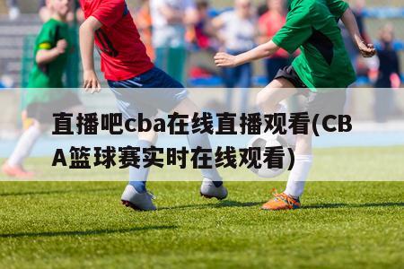 直播吧cba在线直播观看(CBA篮球赛实时在线观看)