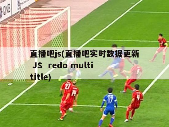 直播吧js(直播吧实时数据更新 JS  redo multititle)