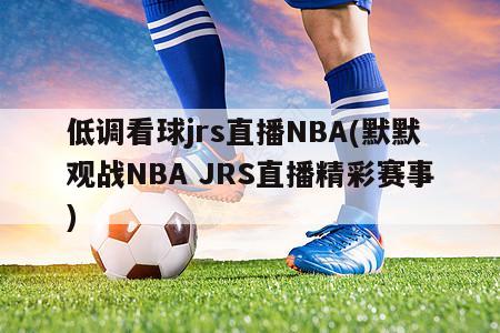 低调看球jrs直播NBA(默默观战NBA JRS直播精彩赛事)